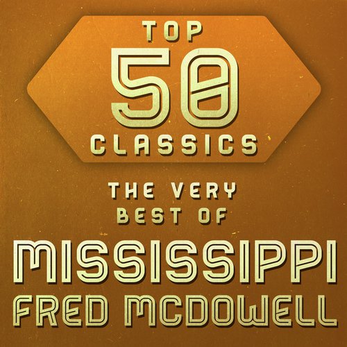 Top 50 Classics - The Very Best of Mississippi Fred McDowell