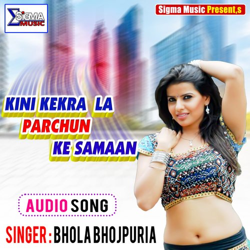 KINI KEKRA LA PARCHUN KE SAMAAN (Bhojpuri Song)