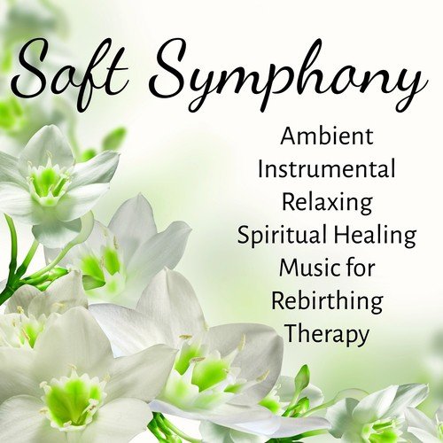 Soft Symphony - Ambient Instrumental Relaxing Spiritual Healing Music for Rebirthing Therapy