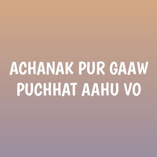 ACHANAK PUR GAAW PUCHHAT AAHU VO