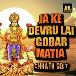 JA KE DEVRU LAI GOBAR MATIA CHHATH GEET