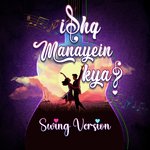 Ishq Manayein Kya? (Swing Version)