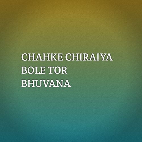 CHAHKE CHIRAIYA BOLE TOR BHUVANA