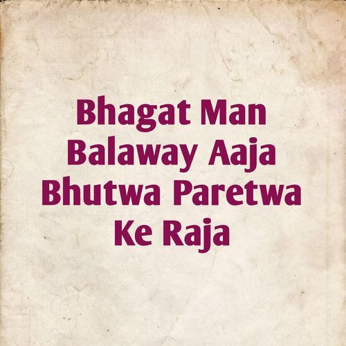 Bhagat Man Balaway Aaja Bhutwa Paretwa Ke Raja