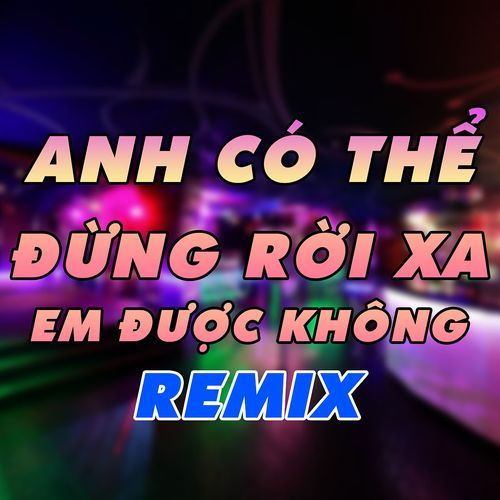 Anh Có Thể Đừng Rời Xa Em Được Không Remix