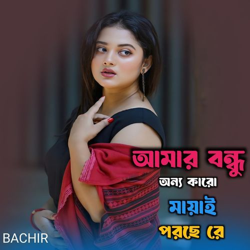 আমার বন্ধু অন্য কারো মায়াই পরছে রে