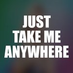 Just Take Me Anywhere