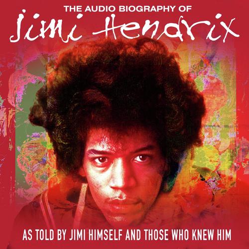 The Audio Biography Of Jimi Hendrix (As Told By Jimi Himself And Those Who Knew Him)