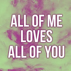All Of Me Loves All Of You