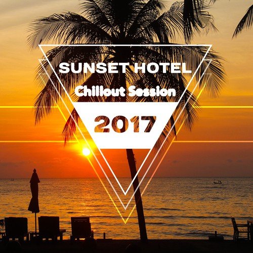 Sunset Hotel Chillout Session 2017: Electronic Music, Ultimate Summer Lounge, The Deepest Positive Vibrations, Chillout Tunes for Relaxation & Sensuality Increase
