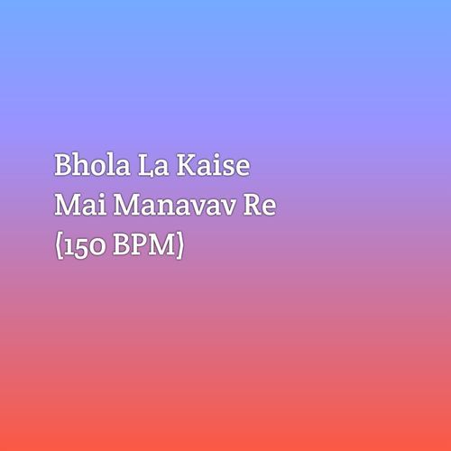 Bhola La Kaise Mai Manavav Re (150 BPM)