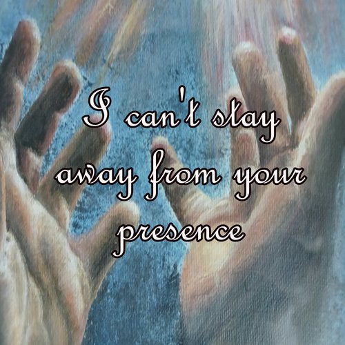 I can't stay away from your presence