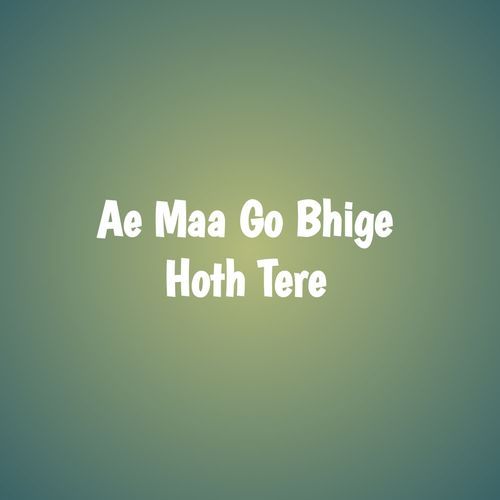 Ae Maa Go Bhige Hoth Tere