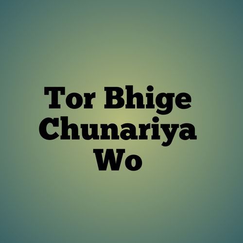 Tor Bhige Chunariya Wo