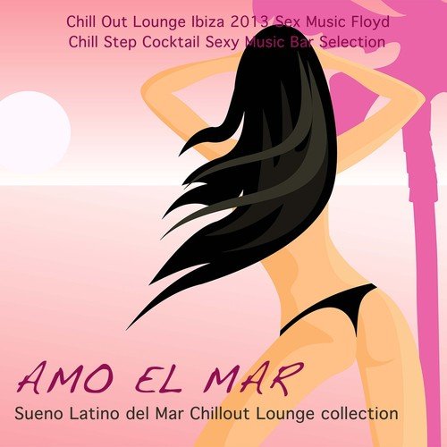 Amo el Mar: Chill Out Lounge Ibiza 2013 Sex Music Floyd & Chill Step Cocktail Sexy Music Bar Selection (Sueno Latino del Mar Chillout Lounge collection)