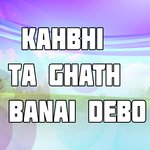 Kahbhi Ta Ghath Banai Debo