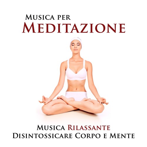 Musica per Meditazione - Musica Rilassante per Disintossicare Corpo e Mente e Raggiungere la Serenità e la Pace Interiore