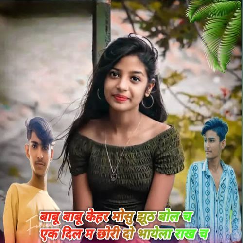 बाबू बाबू केहर मोसु झूठ बो�ल च एक दिल म छोरी दो भायेला राख च