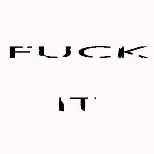 FUCK IT
