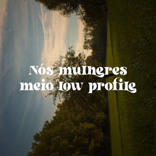 nós mulheres meio low profile