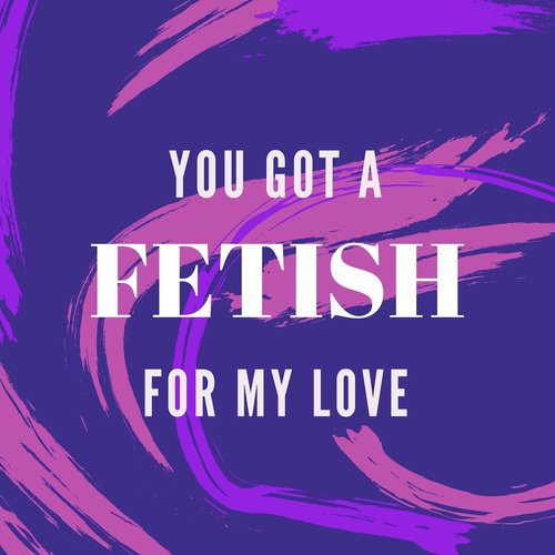 You Got A Fetish For My Love
