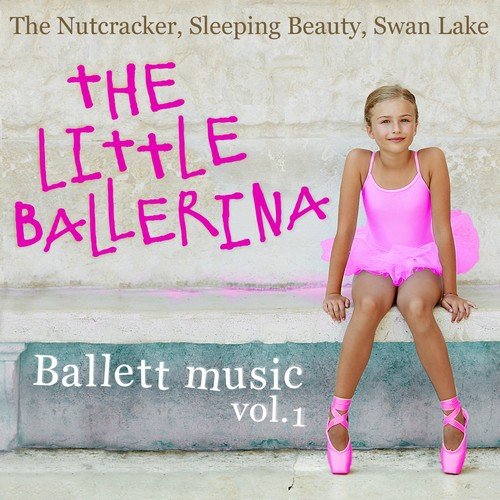 Ballet music: The Little Ballerina - The Nutcracker, Sleeping Beauty, Swan Lake, Vol. 1