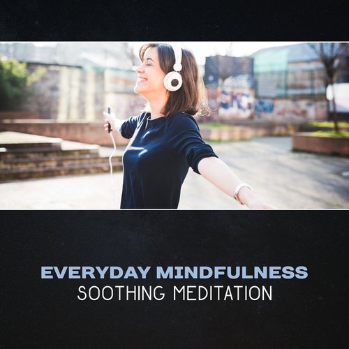 Everyday Mindfulness (Soothing Meditation � Healing Relaxation, Zen Experience, Soothing New Age Music, Stress Reduction, Serenity for Calming Down)
