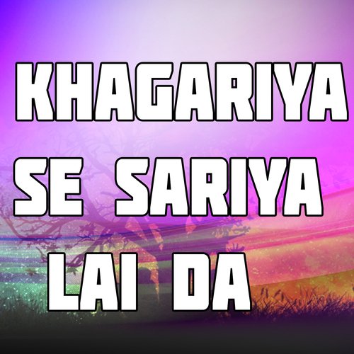 Khagariya Se Sariya Lai Da