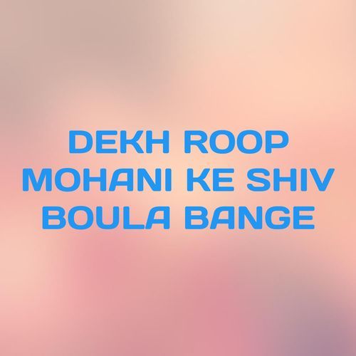 DEKH ROOP MOHANI KE SHIV BOULA BANGE