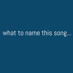 what to name this song... (Single)