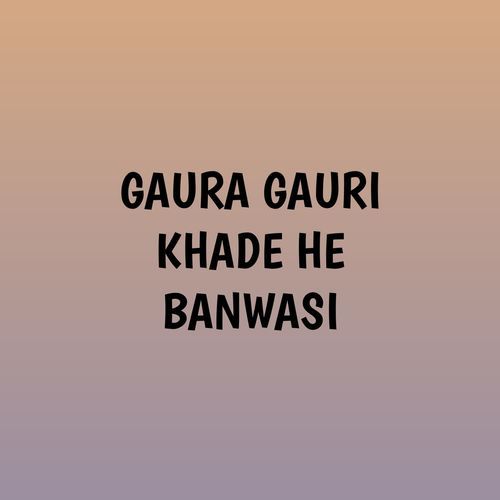 GAURA GAURI KHADE HE BANWASI