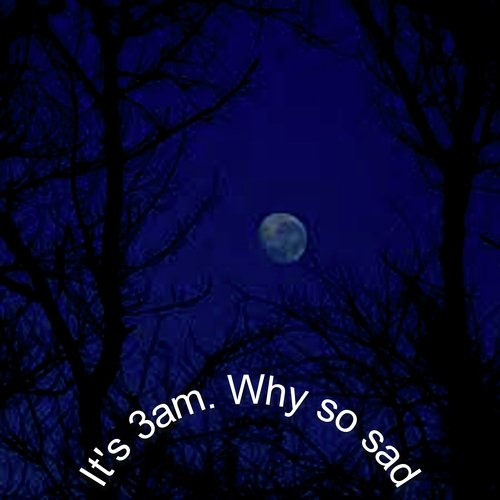 It's 3am. Why so Sad