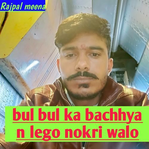 bul bul ka bachhya n lego nokri walo